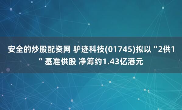 安全的炒股配资网 驴迹科技(01745)拟以“2供1”基准供股 净筹约1.43亿港元