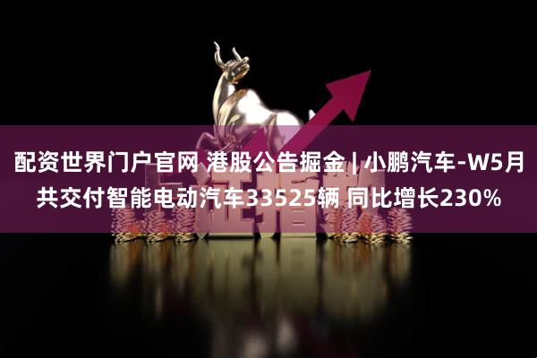 配资世界门户官网 港股公告掘金 | 小鹏汽车-W5月共交付智能电动汽车33525辆 同比增长230%