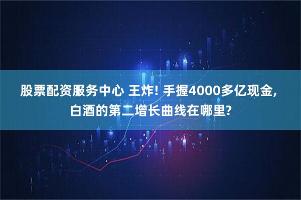 股票配资服务中心 王炸! 手握4000多亿现金, 白酒的第二增长曲线在哪里?