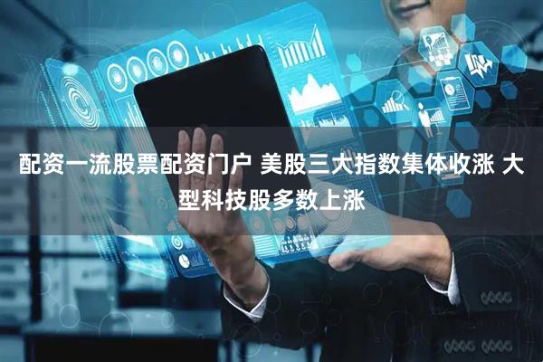 配资一流股票配资门户 美股三大指数集体收涨 大型科技股多数上涨