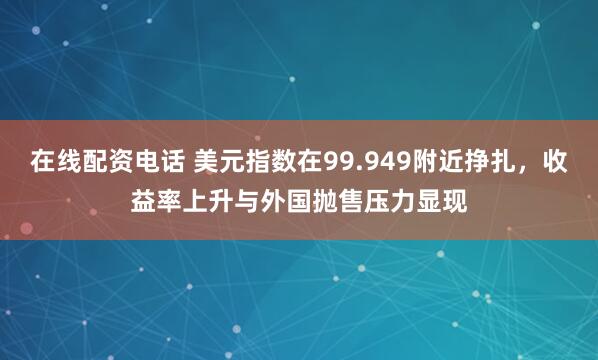 在线配资电话 美元指数在99.949附近挣扎，收益率上升与外国抛售压力显现